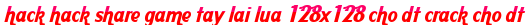 hack hack share game tay lai lua 128x128 cho dt crack cho dt moi